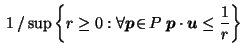 $\displaystyle \; 1 \, / \sup \left\{ r \geq 0 : \forall \vec{p}\!\in\! P \; \vec{p}\cdot \vec{u}\leq \frac{1}{r} \right\}$