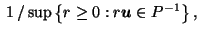 $\displaystyle \; 1 \, / \sup \left\{ r \geq 0 : r \vec{u}\in {P^{-1}}\right\}, \;\;\;\;$