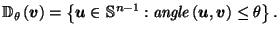 $\displaystyle \mathbb{D}_{\,\theta}\!\left(\vec{v}\right) = \left\{\vec{u}\in \mathbb{S}^{n-1} : \mathit{angle}\left(\vec{u},\vec{v}\right) \leq \theta\right\}.$