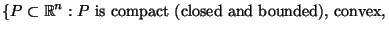 $\displaystyle \left\{P \subset \mathbb{R}^n : \text{$P$\ is compact (closed and bounded), convex,}\right.$