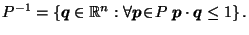 $\displaystyle {P^{-1}}= \left\{\vec{q}\in \mathbb{R}^n : \forall \vec{p}\!\in\! P \; \vec{p}\cdot \vec{q}\leq 1 \right\}.$